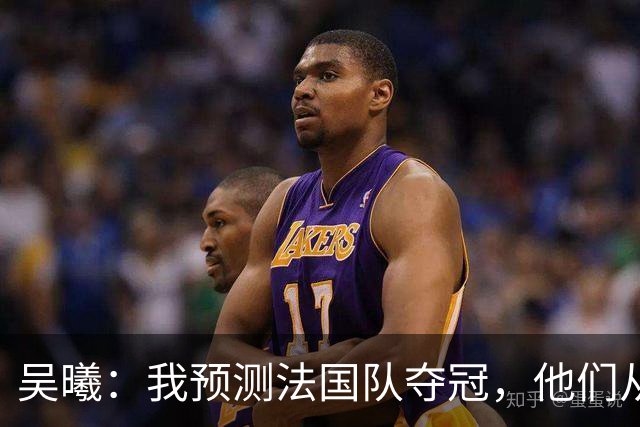 吴曦：我预测法国队夺冠，他们从个人能力到人员配置都非常强