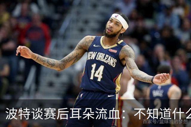 波特谈赛后耳朵流血：不知道什么情况，被人抓了还是咬了一下