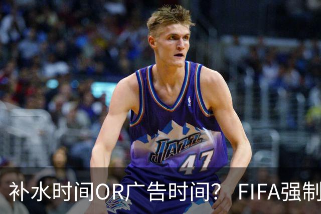 补水时间OR广告时间？ FIFA强制设置补水时间遭多方质疑
