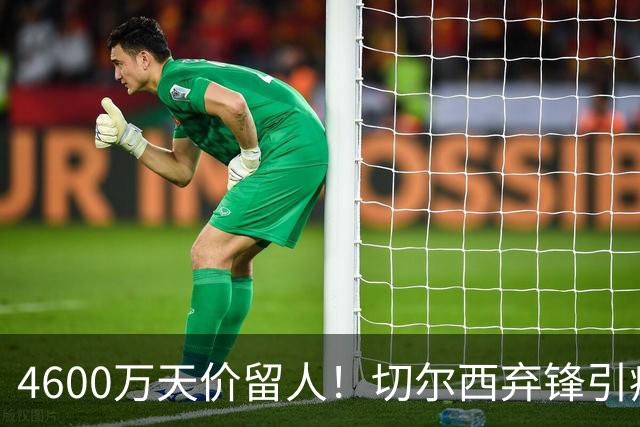 4600万天价留人！切尔西弃锋引疯抢，埃弗顿真敢重金接盘